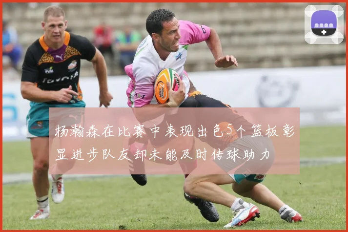 杨瀚森在比赛中表现出色5个篮板彰显进步队友却未能及时传球助力
