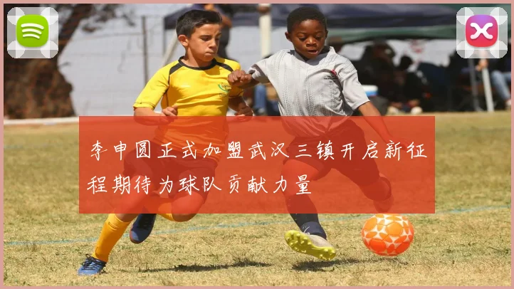 李申圆正式加盟武汉三镇开启新征程期待为球队贡献力量