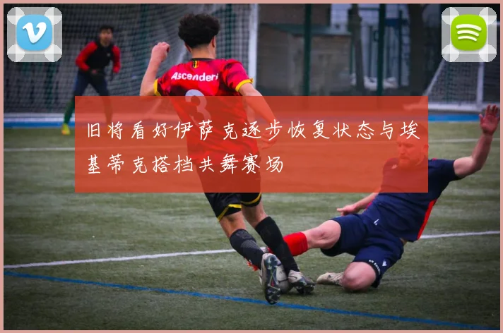 旧将看好伊萨克逐步恢复状态与埃基蒂克搭档共舞赛场