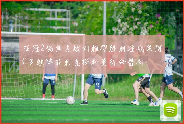 亚冠2场焦点战利雅得胜利迎战果阿C罗缺阵菲利克斯科曼待命替补