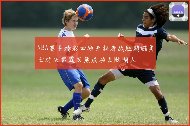 NBA赛季精彩回顾开拓者战胜鹈鹕勇士对决雷霆灰熊成功击败湖人
