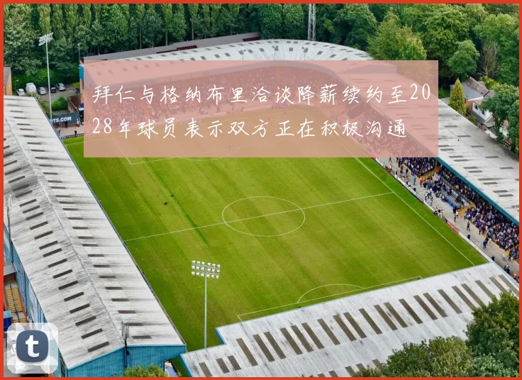 拜仁与格纳布里洽谈降薪续约至2028年球员表示双方正在积极沟通