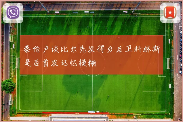 泰伦卢谈比尔先发得分后卫科林斯是否首发记忆模糊