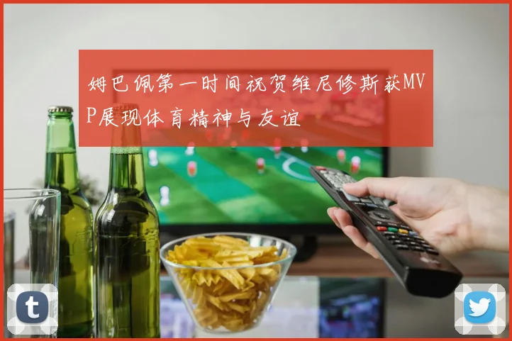 姆巴佩第一时间祝贺维尼修斯获MVP展现体育精神与友谊