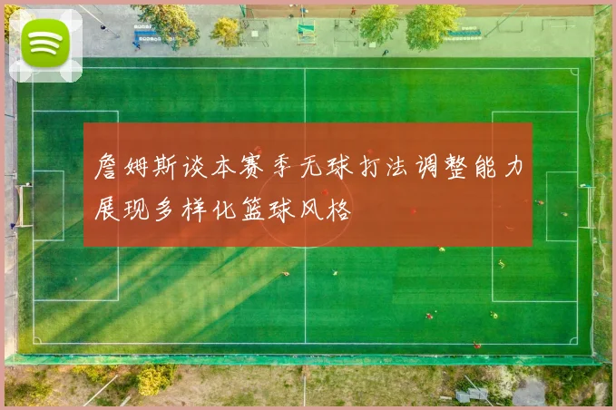 詹姆斯谈本赛季无球打法调整能力展现多样化篮球风格