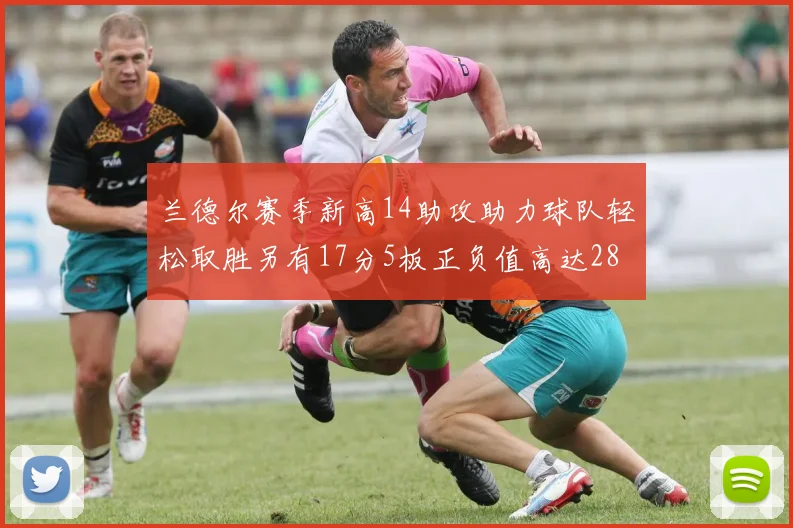 兰德尔赛季新高14助攻助力球队轻松取胜另有17分5板正负值高达28