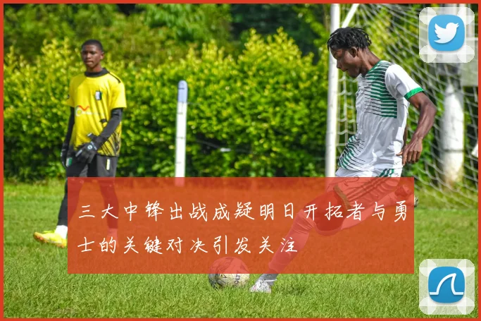 三大中锋出战成疑明日开拓者与勇士的关键对决引发关注