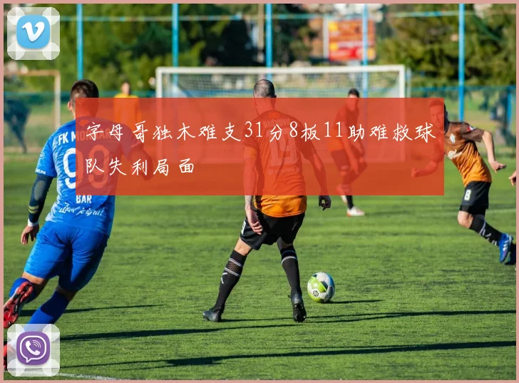 字母哥独木难支31分8板11助难救球队失利局面