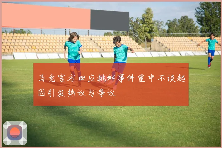 马竞官方回应挑衅事件重申不谈起因引发热议与争议