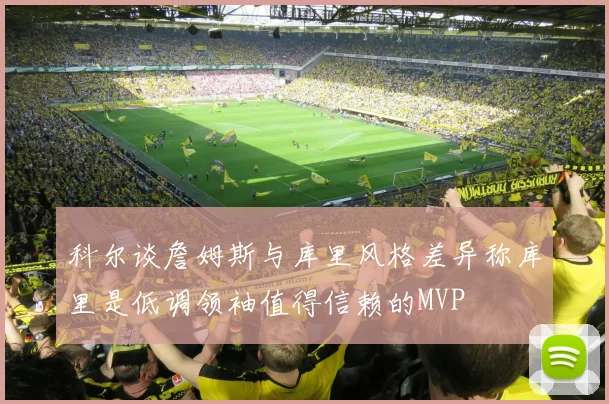 科尔谈詹姆斯与库里风格差异称库里是低调领袖值得信赖的MVP