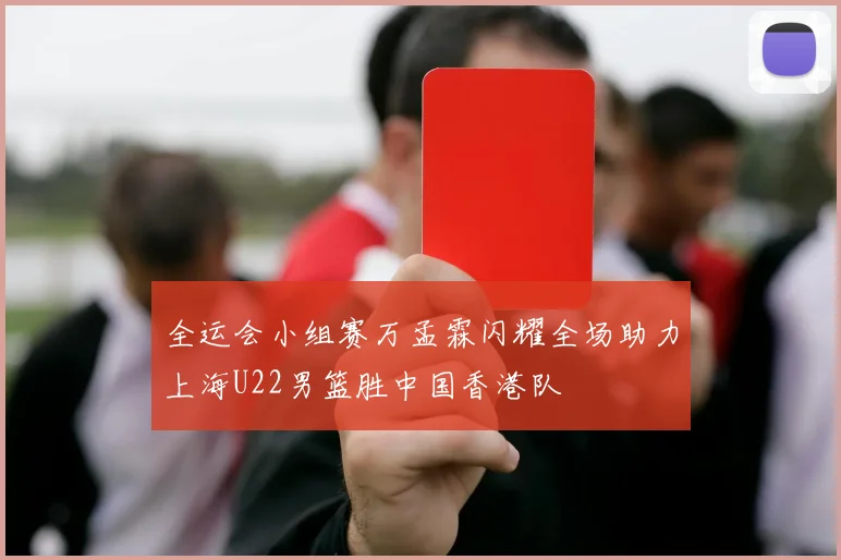 全运会小组赛万孟霖闪耀全场助力上海U22男篮胜中国香港队