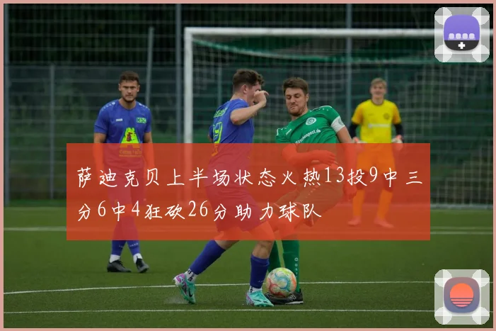 萨迪克贝上半场状态火热13投9中三分6中4狂砍26分助力球队