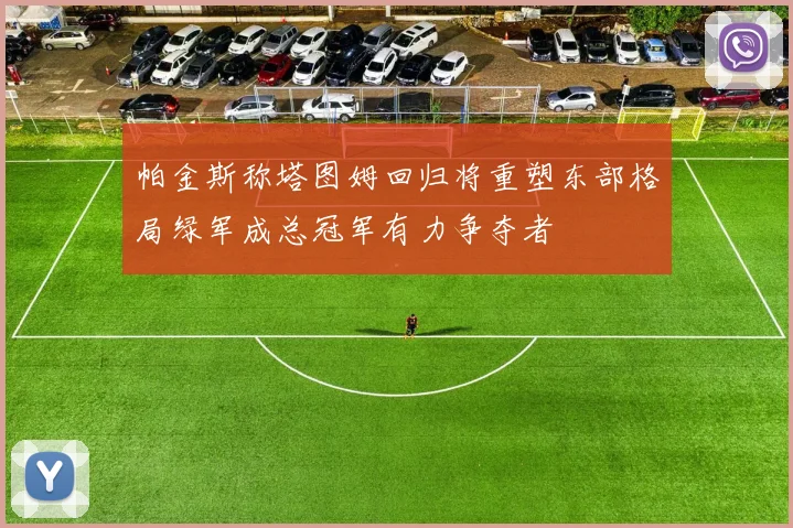 帕金斯称塔图姆回归将重塑东部格局绿军成总冠军有力争夺者