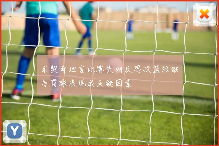 东契奇坦言比赛失利反思投篮短缺与罚球表现成关键因素