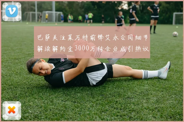 巴萨关注莱万特前锋艾永合同细节解读解约金3000万转会分成引热议