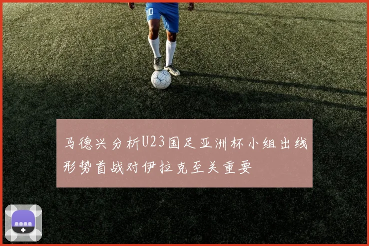 马德兴分析U23国足亚洲杯小组出线形势首战对伊拉克至关重要
