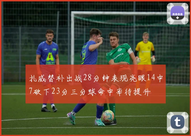 扎威替补出战28分钟表现亮眼14中7砍下23分三分球命中率待提升