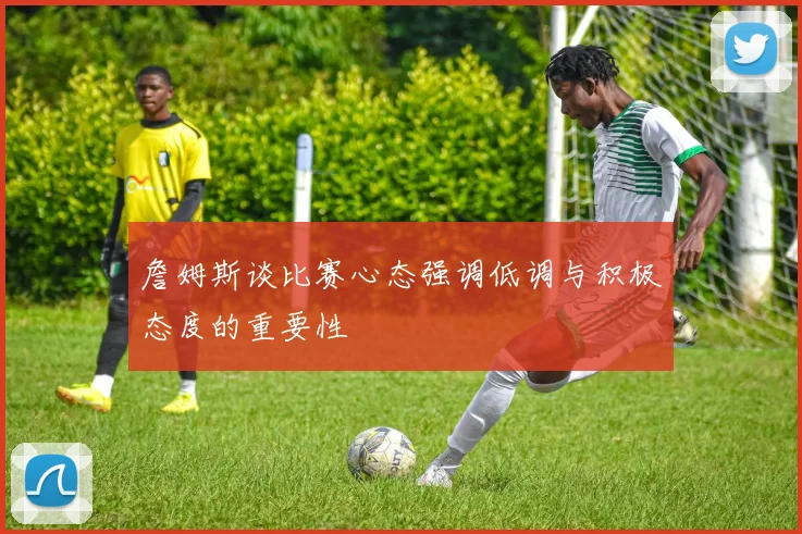 詹姆斯谈比赛心态强调低调与积极态度的重要性