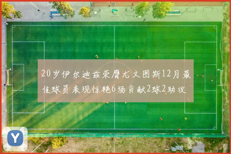 20岁伊尔迪兹荣膺尤文图斯12月最佳球员表现惊艳6场贡献2球2助攻
