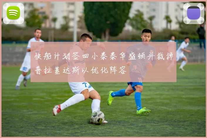 快船计划签回小泰泰华盛顿并裁掉普拉基达斯以优化阵容