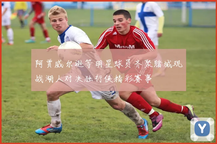 阿贾威尔逊等明星球员齐聚赌城观战湖人对决独行侠精彩赛事