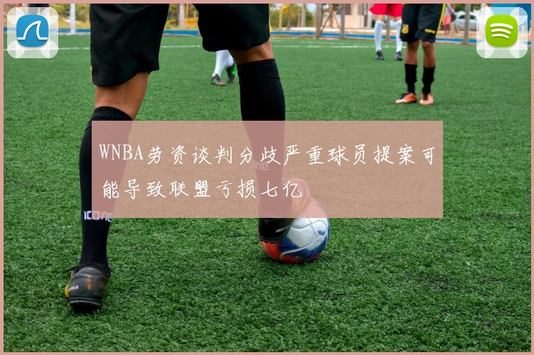 WNBA劳资谈判分歧严重球员提案可能导致联盟亏损七亿