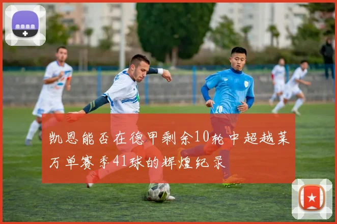 凯恩能否在德甲剩余10轮中超越莱万单赛季41球的辉煌纪录