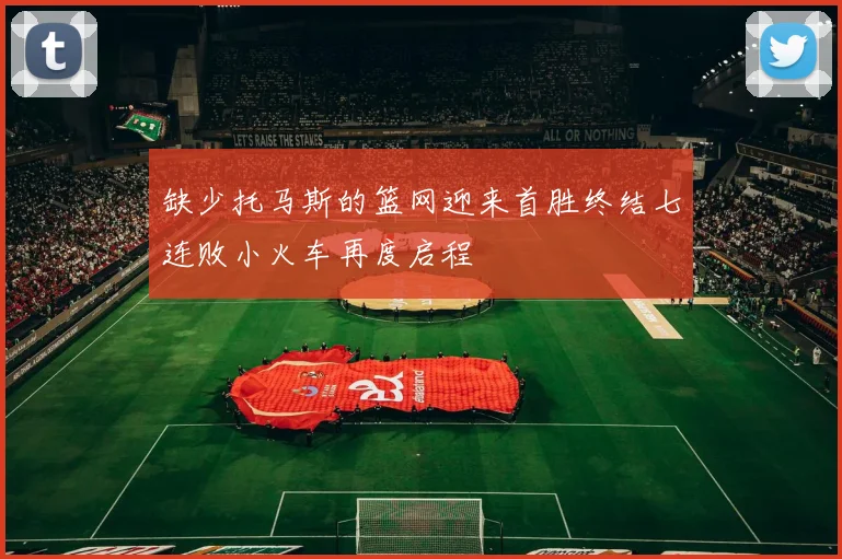 缺少托马斯的篮网迎来首胜终结七连败小火车再度启程