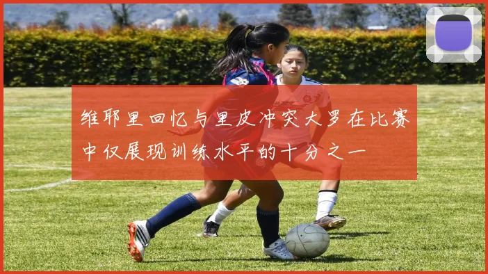 维耶里回忆与里皮冲突大罗在比赛中仅展现训练水平的十分之一