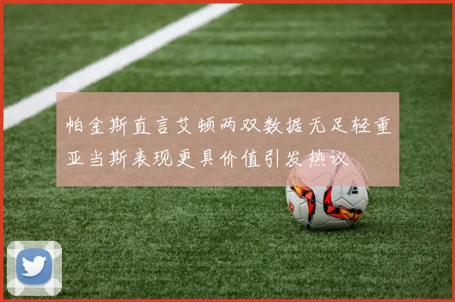 帕金斯直言艾顿两双数据无足轻重亚当斯表现更具价值引发热议