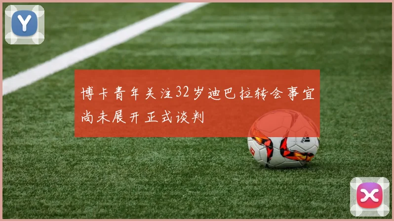 博卡青年关注32岁迪巴拉转会事宜尚未展开正式谈判