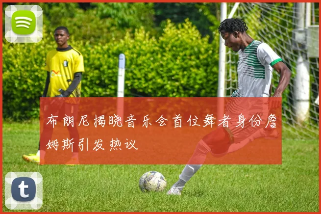 布朗尼揭晓音乐会首位舞者身份詹姆斯引发热议