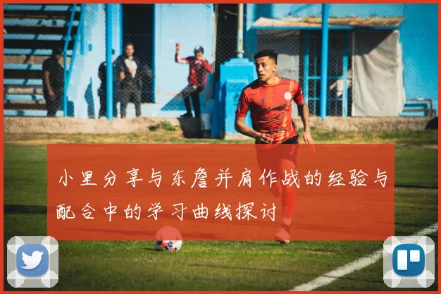 小里分享与东詹并肩作战的经验与配合中的学习曲线探讨