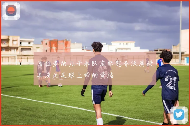 马拉多纳儿子和队友怒怼齐沃质疑其谈论足球上帝的资格