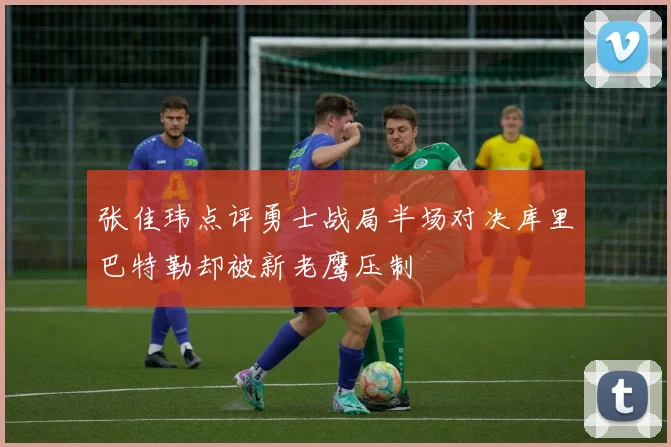 张佳玮点评勇士战局半场对决库里巴特勒却被新老鹰压制