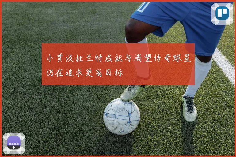 小贾谈杜兰特成就与渴望传奇球星仍在追求更高目标