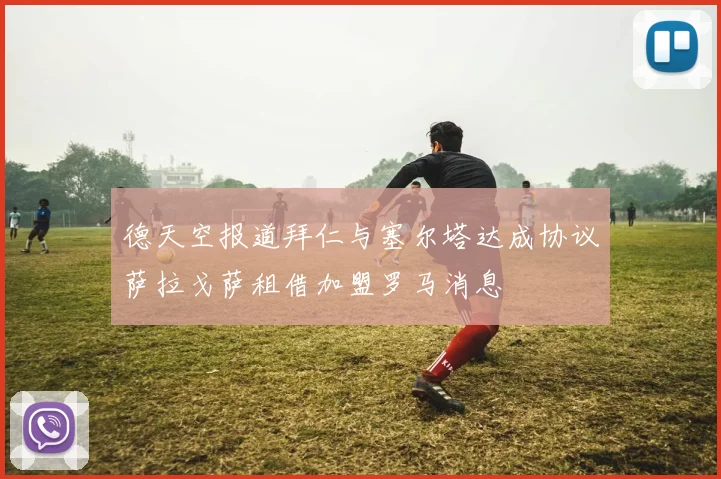 德天空报道拜仁与塞尔塔达成协议萨拉戈萨租借加盟罗马消息