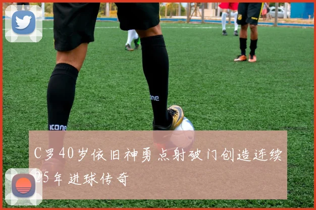 C罗40岁依旧神勇点射破门创造连续25年进球传奇