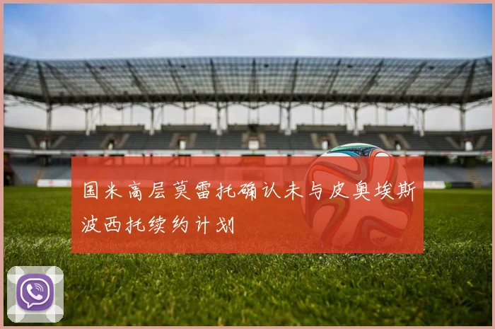 国米高层莫雷托确认未与皮奥埃斯波西托续约计划