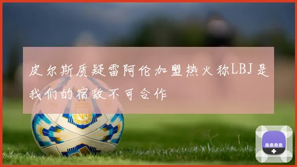 皮尔斯质疑雷阿伦加盟热火称LBJ是我们的宿敌不可合作