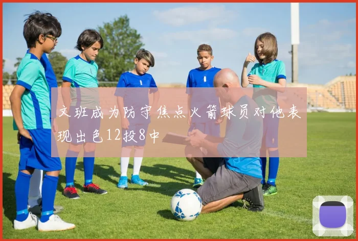 文班成为防守焦点火箭球员对他表现出色12投8中