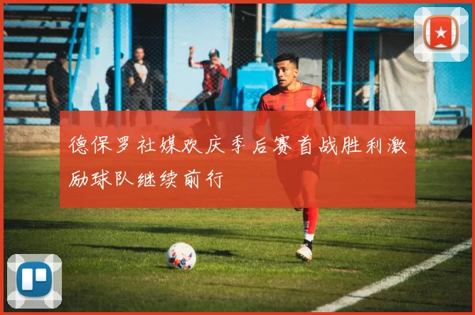 德保罗社媒欢庆季后赛首战胜利激励球队继续前行