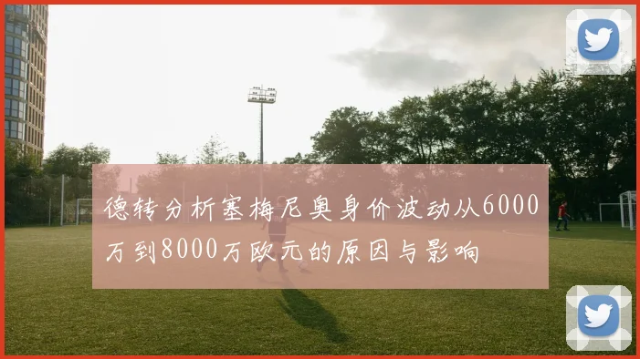 德转分析塞梅尼奥身价波动从6000万到8000万欧元的原因与影响