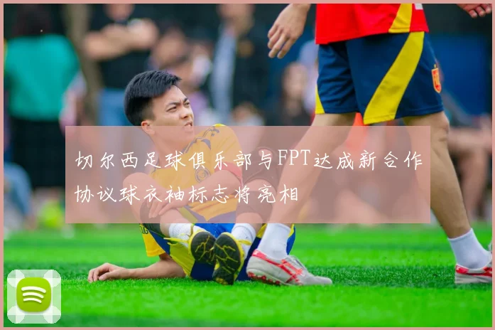 切尔西足球俱乐部与FPT达成新合作协议球衣袖标志将亮相