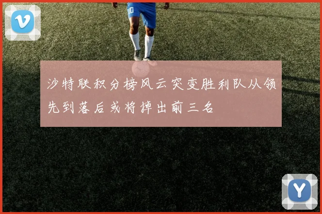 沙特联积分榜风云突变胜利队从领先到落后或将掉出前三名