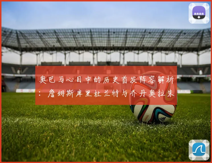 奥巴马心目中的历史首发阵容解析：詹姆斯库里杜兰特与乔丹奥拉朱旺的传奇组合
