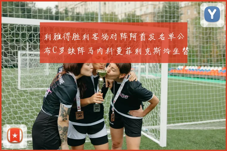 利雅得胜利客场对阵阿首发名单公布C罗缺阵马内科曼菲利克斯均坐替补