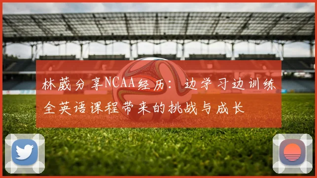 林葳分享NCAA经历：边学习边训练全英语课程带来的挑战与成长