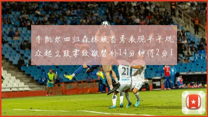 李凯尔回归森林狼首秀表现平平观众起立鼓掌致敬替补14分钟得2分1板
