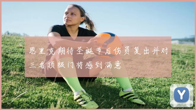 恩里克期待圣诞节后伤员复出并对三名顶级门将感到满意